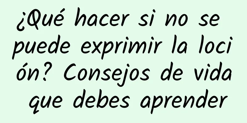 ¿Qué hacer si no se puede exprimir la loción? Consejos de vida que debes aprender