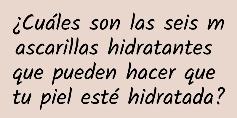 ¿Cuáles son las seis mascarillas hidratantes que pueden hacer que tu piel esté hidratada?