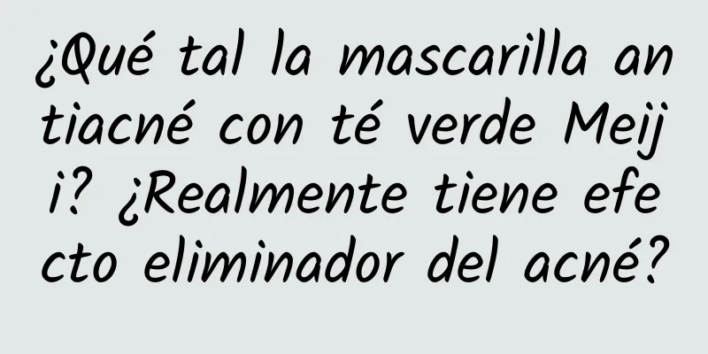 ¿Qué tal la mascarilla antiacné con té verde Meiji? ¿Realmente tiene efecto eliminador del acné?