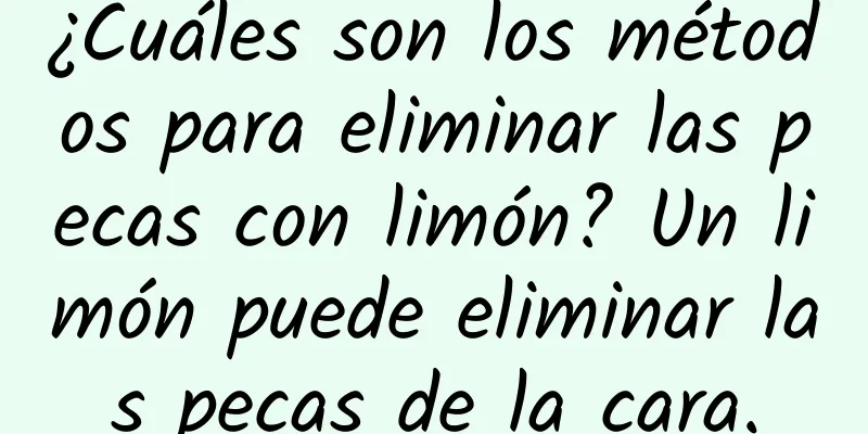 ¿Cuáles son los métodos para eliminar las pecas con limón? Un limón puede eliminar las pecas de la cara.