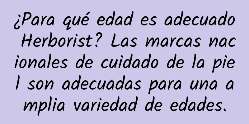 ¿Para qué edad es adecuado Herborist? Las marcas nacionales de cuidado de la piel son adecuadas para una amplia variedad de edades.