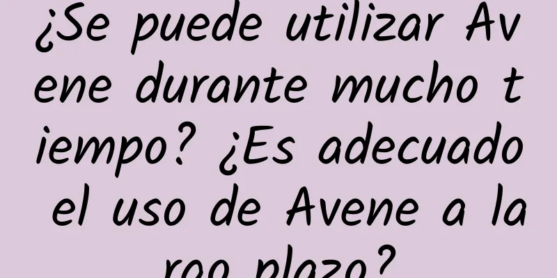 ¿Se puede utilizar Avene durante mucho tiempo? ¿Es adecuado el uso de Avene a largo plazo?