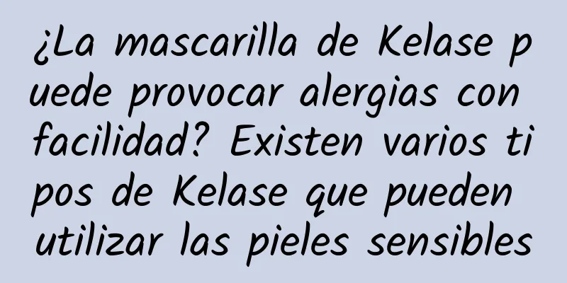 ¿La mascarilla de Kelase puede provocar alergias con facilidad? Existen varios tipos de Kelase que pueden utilizar las pieles sensibles