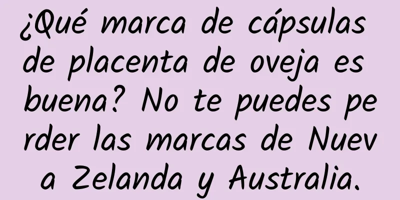 ¿Qué marca de cápsulas de placenta de oveja es buena? No te puedes perder las marcas de Nueva Zelanda y Australia.