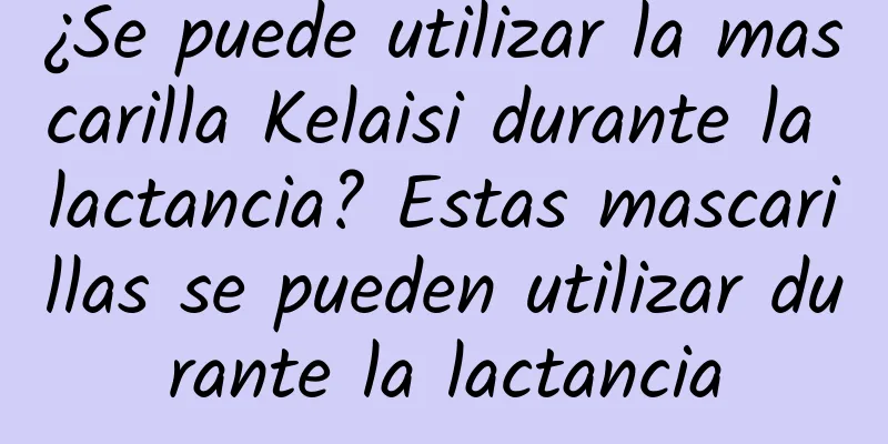 ¿Se puede utilizar la mascarilla Kelaisi durante la lactancia? Estas mascarillas se pueden utilizar durante la lactancia