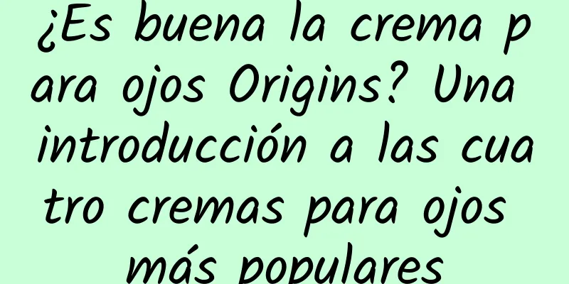 ¿Es buena la crema para ojos Origins? Una introducción a las cuatro cremas para ojos más populares