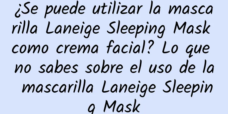 ¿Se puede utilizar la mascarilla Laneige Sleeping Mask como crema facial? Lo que no sabes sobre el uso de la mascarilla Laneige Sleeping Mask