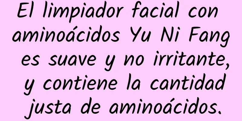 El limpiador facial con aminoácidos Yu Ni Fang es suave y no irritante, y contiene la cantidad justa de aminoácidos.