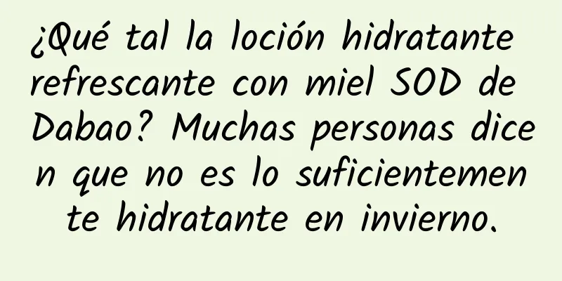 ¿Qué tal la loción hidratante refrescante con miel SOD de Dabao? Muchas personas dicen que no es lo suficientemente hidratante en invierno.