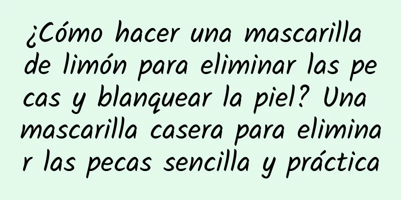 ¿Cómo hacer una mascarilla de limón para eliminar las pecas y blanquear la piel? Una mascarilla casera para eliminar las pecas sencilla y práctica