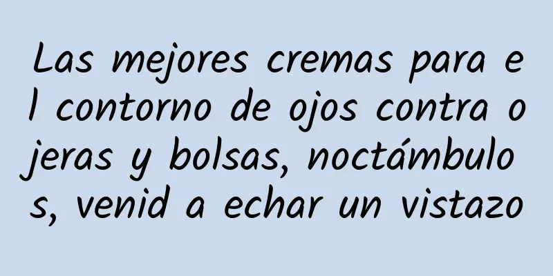 Las mejores cremas para el contorno de ojos contra ojeras y bolsas, noctámbulos, venid a echar un vistazo