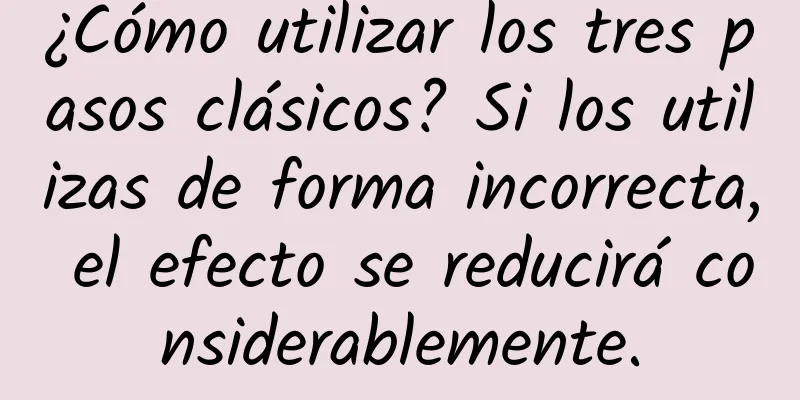 ¿Cómo utilizar los tres pasos clásicos? Si los utilizas de forma incorrecta, el efecto se reducirá considerablemente.