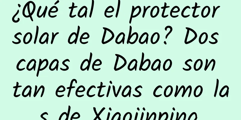 ¿Qué tal el protector solar de Dabao? Dos capas de Dabao son tan efectivas como las de Xiaojinping.