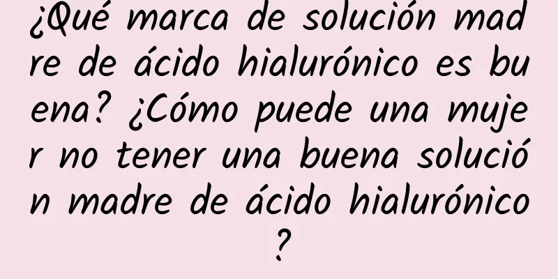 ¿Qué marca de solución madre de ácido hialurónico es buena? ¿Cómo puede una mujer no tener una buena solución madre de ácido hialurónico?