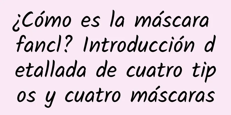 ¿Cómo es la máscara fancl? Introducción detallada de cuatro tipos y cuatro máscaras