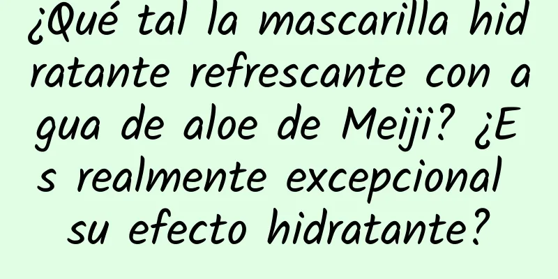 ¿Qué tal la mascarilla hidratante refrescante con agua de aloe de Meiji? ¿Es realmente excepcional su efecto hidratante?