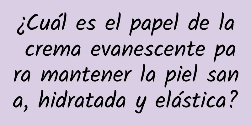 ¿Cuál es el papel de la crema evanescente para mantener la piel sana, hidratada y elástica?