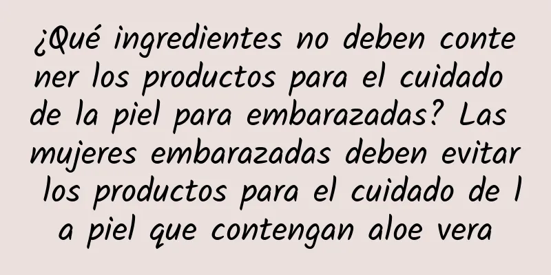 ¿Qué ingredientes no deben contener los productos para el cuidado de la piel para embarazadas? Las mujeres embarazadas deben evitar los productos para el cuidado de la piel que contengan aloe vera