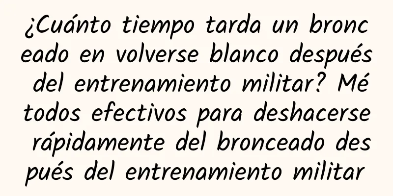 ¿Cuánto tiempo tarda un bronceado en volverse blanco después del entrenamiento militar? Métodos efectivos para deshacerse rápidamente del bronceado después del entrenamiento militar