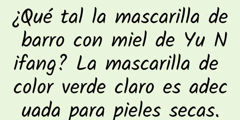 ¿Qué tal la mascarilla de barro con miel de Yu Nifang? La mascarilla de color verde claro es adecuada para pieles secas.