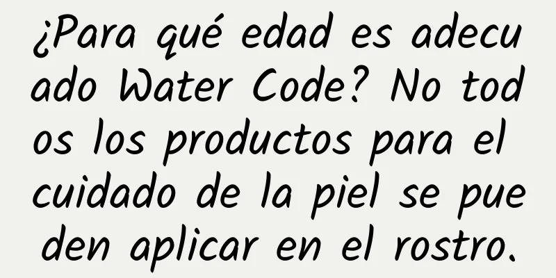 ¿Para qué edad es adecuado Water Code? No todos los productos para el cuidado de la piel se pueden aplicar en el rostro.