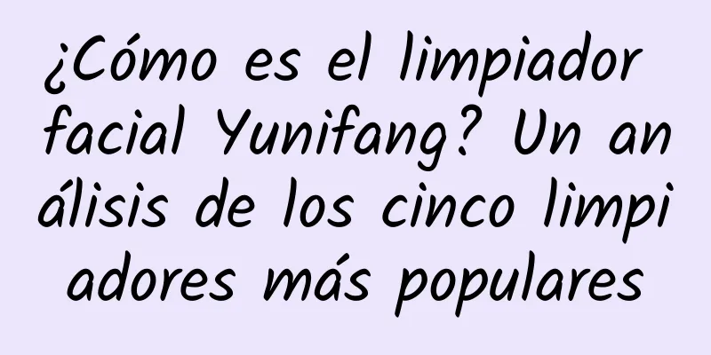 ¿Cómo es el limpiador facial Yunifang? Un análisis de los cinco limpiadores más populares