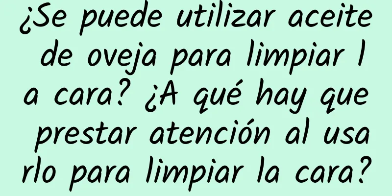 ¿Se puede utilizar aceite de oveja para limpiar la cara? ¿A qué hay que prestar atención al usarlo para limpiar la cara?