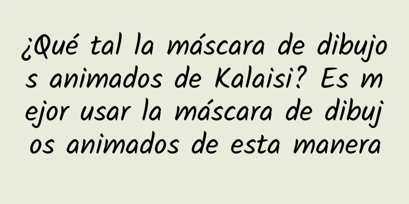 ¿Qué tal la máscara de dibujos animados de Kalaisi? Es mejor usar la máscara de dibujos animados de esta manera