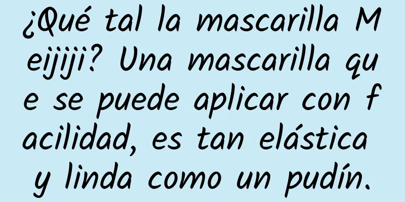 ¿Qué tal la mascarilla Meijiji? Una mascarilla que se puede aplicar con facilidad, es tan elástica y linda como un pudín.