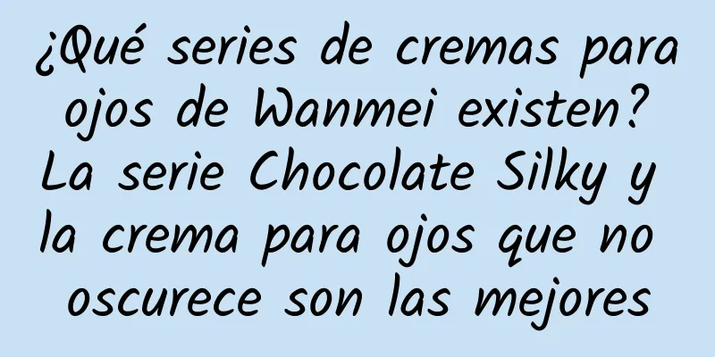 ¿Qué series de cremas para ojos de Wanmei existen? La serie Chocolate Silky y la crema para ojos que no oscurece son las mejores