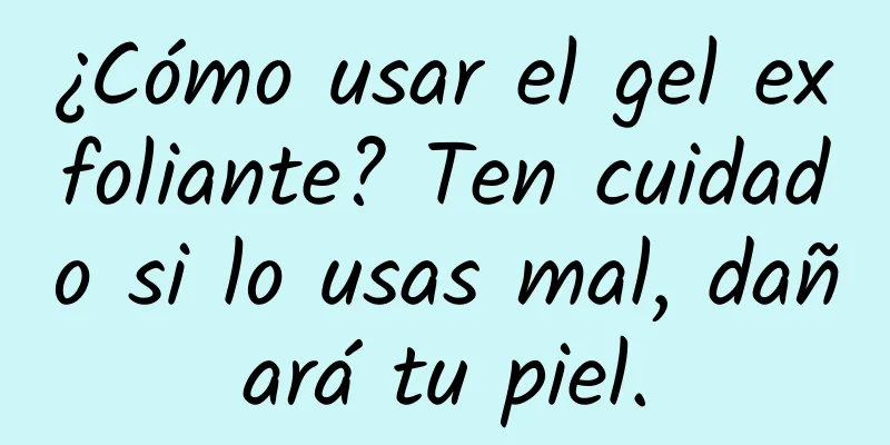 ¿Cómo usar el gel exfoliante? Ten cuidado si lo usas mal, dañará tu piel.