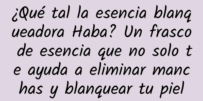 ¿Qué tal la esencia blanqueadora Haba? Un frasco de esencia que no solo te ayuda a eliminar manchas y blanquear tu piel