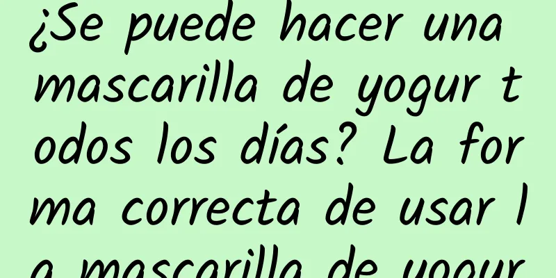 ¿Se puede hacer una mascarilla de yogur todos los días? La forma correcta de usar la mascarilla de yogur