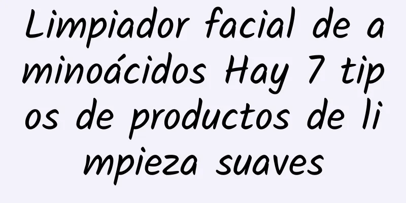 Limpiador facial de aminoácidos Hay 7 tipos de productos de limpieza suaves