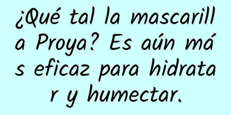 ¿Qué tal la mascarilla Proya? Es aún más eficaz para hidratar y humectar.