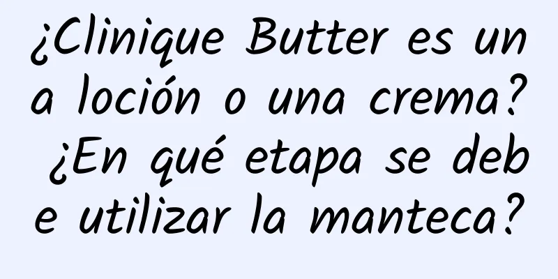 ¿Clinique Butter es una loción o una crema? ¿En qué etapa se debe utilizar la manteca?