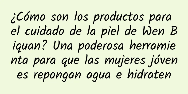 ¿Cómo son los productos para el cuidado de la piel de Wen Biquan? Una poderosa herramienta para que las mujeres jóvenes repongan agua e hidraten