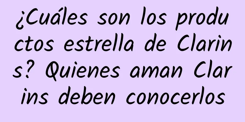 ¿Cuáles son los productos estrella de Clarins? Quienes aman Clarins deben conocerlos