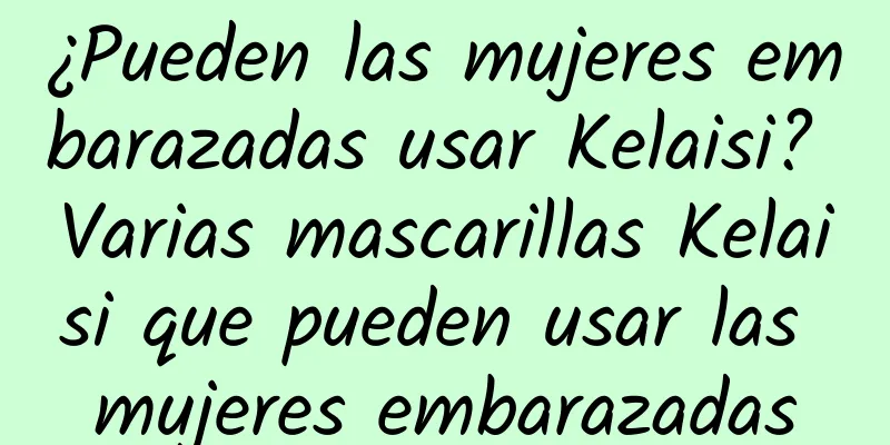 ¿Pueden las mujeres embarazadas usar Kelaisi? Varias mascarillas Kelaisi que pueden usar las mujeres embarazadas