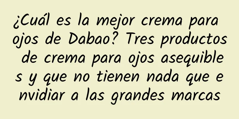 ¿Cuál es la mejor crema para ojos de Dabao? Tres productos de crema para ojos asequibles y que no tienen nada que envidiar a las grandes marcas