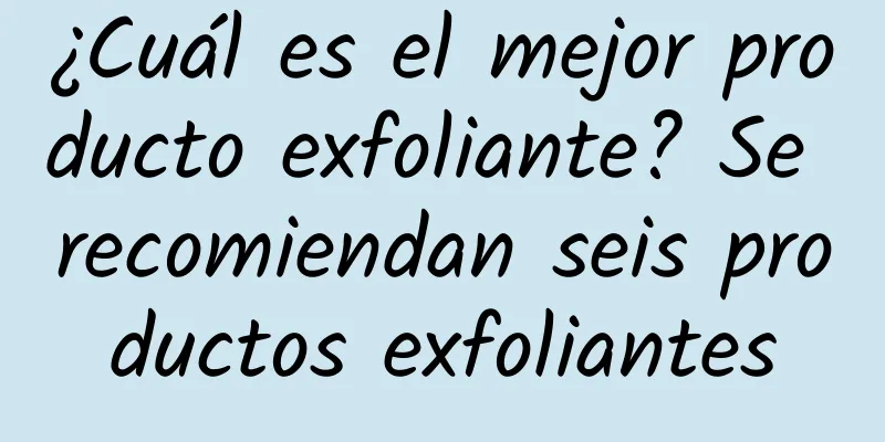 ¿Cuál es el mejor producto exfoliante? Se recomiendan seis productos exfoliantes