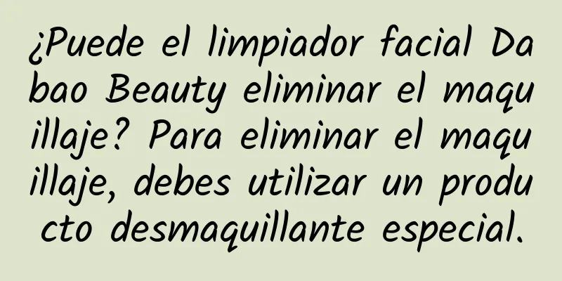 ¿Puede el limpiador facial Dabao Beauty eliminar el maquillaje? Para eliminar el maquillaje, debes utilizar un producto desmaquillante especial.