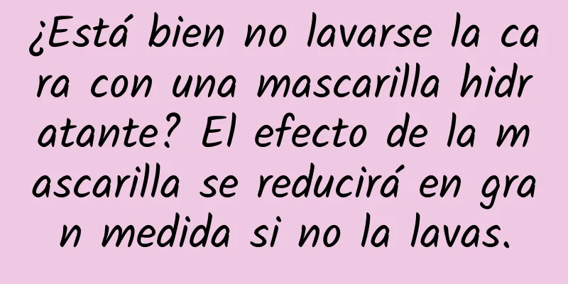 ¿Está bien no lavarse la cara con una mascarilla hidratante? El efecto de la mascarilla se reducirá en gran medida si no la lavas.