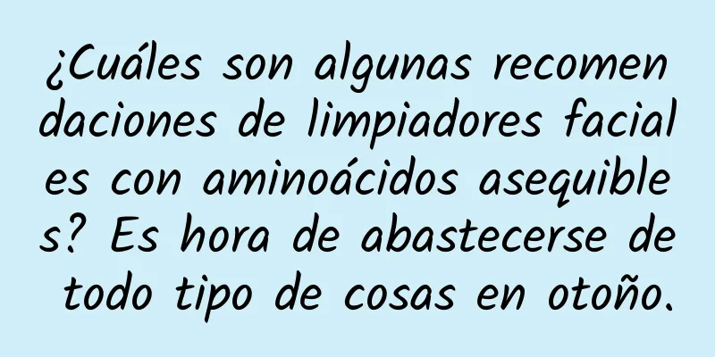 ¿Cuáles son algunas recomendaciones de limpiadores faciales con aminoácidos asequibles? Es hora de abastecerse de todo tipo de cosas en otoño.