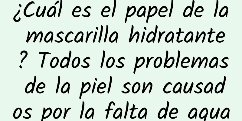 ¿Cuál es el papel de la mascarilla hidratante? Todos los problemas de la piel son causados ​​por la falta de agua