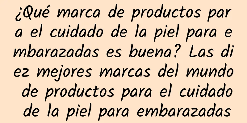 ¿Qué marca de productos para el cuidado de la piel para embarazadas es buena? Las diez mejores marcas del mundo de productos para el cuidado de la piel para embarazadas