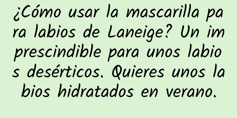 ¿Cómo usar la mascarilla para labios de Laneige? Un imprescindible para unos labios desérticos. Quieres unos labios hidratados en verano.