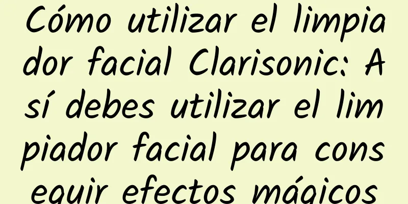 Cómo utilizar el limpiador facial Clarisonic: Así debes utilizar el limpiador facial para conseguir efectos mágicos