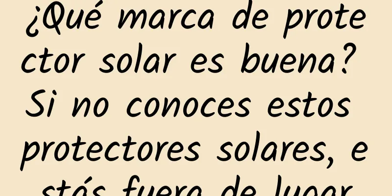 ¿Qué marca de protector solar es buena? Si no conoces estos protectores solares, estás fuera de lugar