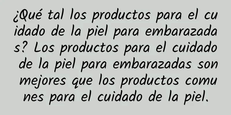 ¿Qué tal los productos para el cuidado de la piel para embarazadas? Los productos para el cuidado de la piel para embarazadas son mejores que los productos comunes para el cuidado de la piel.